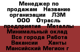 Менеджер по продажам › Название организации ­ ЛЗМ, ООО › Отрасль предприятия ­ Металлы › Минимальный оклад ­ 1 - Все города Работа » Вакансии   . Ханты-Мансийский,Мегион г.